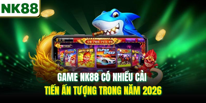 Game NK88 có nhiều cải tiến ấn tượng trong năm 2026